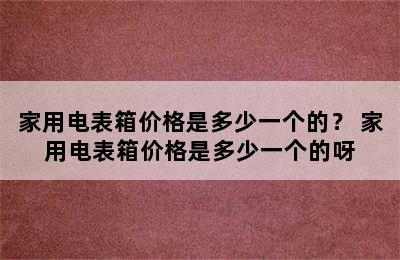 家用电表箱价格是多少一个的？ 家用电表箱价格是多少一个的呀